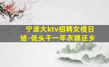 宁波大ktv招聘女模日结-低头干一年衣锦还乡