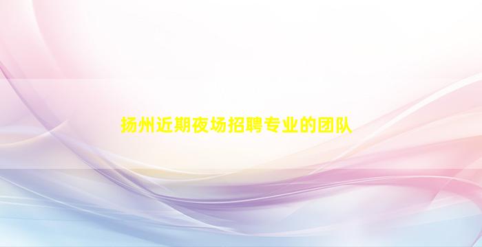 扬州近期夜场招聘专业的团队